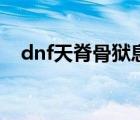 dnf天脊骨狱息怎么样（dnf天脊骨狱息）