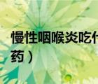 慢性咽喉炎吃什么药有效（慢性咽喉炎吃什么药）