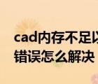 cad内存不足以进行操作（cad内存不足致命错误怎么解决）