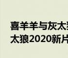 喜羊羊与灰太狼2020新片预告（喜羊羊与灰太狼2020新片）