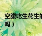 空腹吃生花生的好处和坏处（晚上吃花生会胖吗）