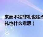 来而不往非礼也往而不来亦非礼也是什么意思（来而不往非礼也什么意思）