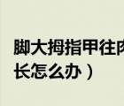 脚大拇指甲往肉里长怎么解决（脚指甲往肉里长怎么办）