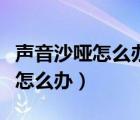 声音沙哑怎么办教你一招恢复声音（声音沙哑怎么办）