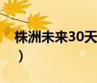 株洲未来30天天气预报（株洲天气预报30天）