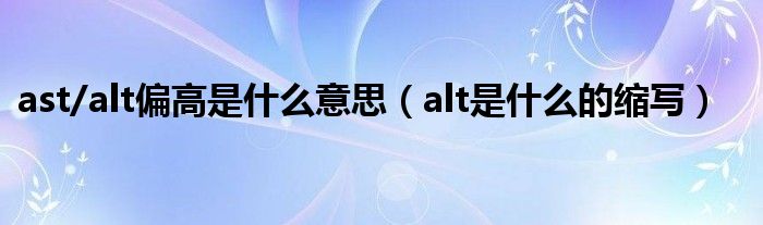 ast/alt偏高是什么意思（alt是什么的缩写）