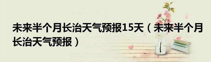 未来半个月长治天气预报15天（未来半个月长治天气预报）