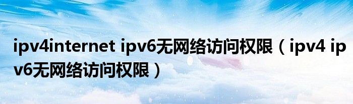 ipv4internet ipv6无网络访问权限（ipv4 ipv6无网络访问权限）