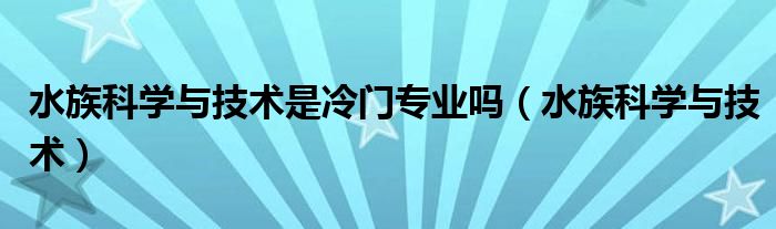 水族科学与技术是冷门专业吗（水族科学与技术）