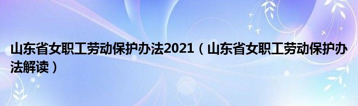 山东省女职工劳动保护办法2021（山东省女职工劳动保护办法解读）