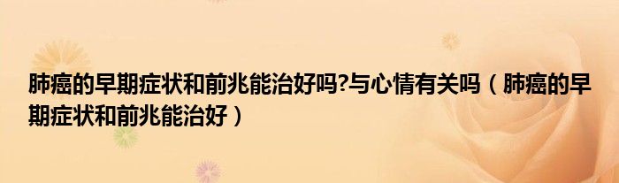 肺癌的早期症状和前兆能治好吗?与心情有关吗（肺癌的早期症状和前兆能治好）