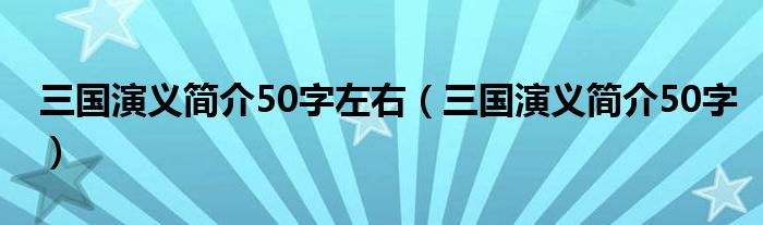 三国演义简介50字左右（三国演义简介50字）