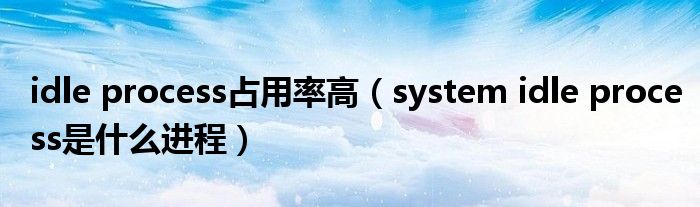 idle process占用率高（system idle process是什么进程）