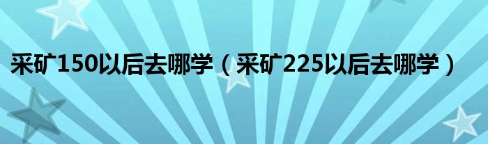 采矿150以后去哪学（采矿225以后去哪学）