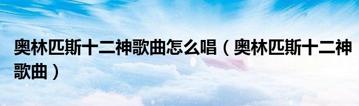 奥林匹斯十二神歌曲怎么唱（奥林匹斯十二神歌曲）