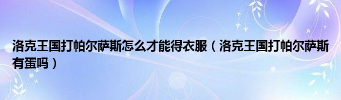 洛克王国打帕尔萨斯怎么才能得衣服（洛克王国打帕尔萨斯有蛋吗）