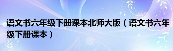 语文书六年级下册课本北师大版（语文书六年级下册课本）