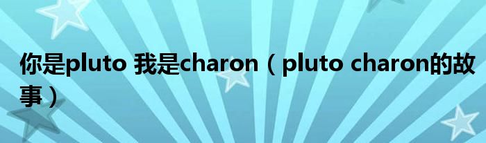 你是pluto 我是charon（pluto charon的故事）