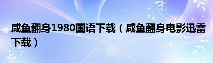 咸鱼翻身1980国语下载（咸鱼翻身电影迅雷下载）