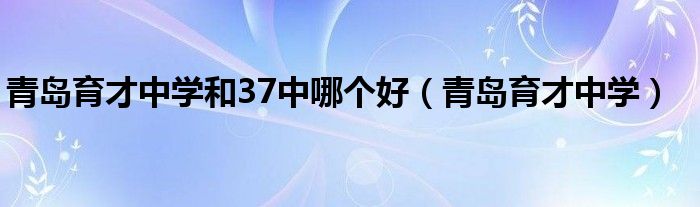 青岛育才中学和37中哪个好（青岛育才中学）