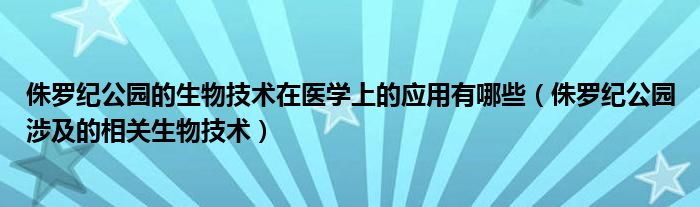 侏罗纪公园的生物技术在医学上的应用有哪些（侏罗纪公园涉及的相关生物技术）