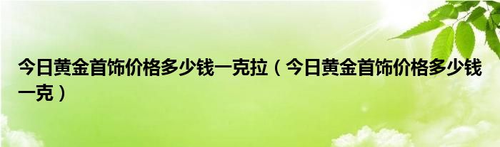 今日黄金首饰价格多少钱一克拉（今日黄金首饰价格多少钱一克）