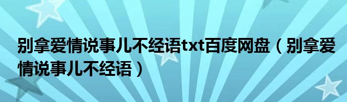 别拿爱情说事儿不经语txt百度网盘（别拿爱情说事儿不经语）