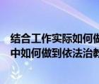 结合工作实际如何做到依法行政（结合自身实际谈谈在工作中如何做到依法治教）