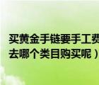 买黄金手链要手工费吗（小李想买一条黄金手链 那么他应该去哪个类目购买呢）