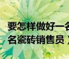 要怎样做好一名瓷砖销售员呢（要怎样做好一名瓷砖销售员）