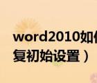 word2010如何恢复初始设置（word怎么恢复初始设置）