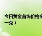 今日黄金首饰价格多少钱一克拉（今日黄金首饰价格多少钱一克）