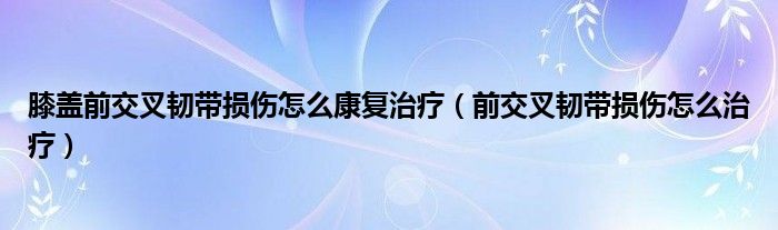 膝盖前交叉韧带损伤怎么康复治疗（前交叉韧带损伤怎么治疗）