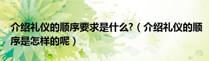 介绍礼仪的顺序要求是什么?（介绍礼仪的顺序是怎样的呢）