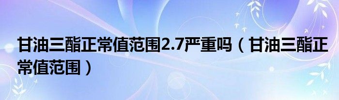 甘油三酯正常值范围2.7严重吗（甘油三酯正常值范围）