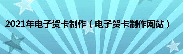 2021年电子贺卡制作（电子贺卡制作网站）