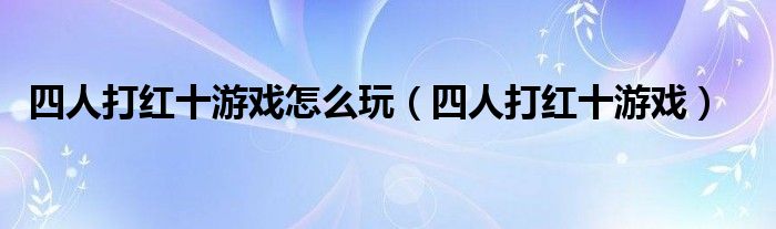 四人打红十游戏怎么玩（四人打红十游戏）