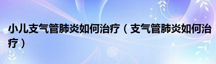 小儿支气管肺炎如何治疗（支气管肺炎如何治疗）