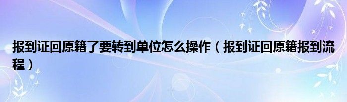 报到证回原籍了要转到单位怎么操作（报到证回原籍报到流程）