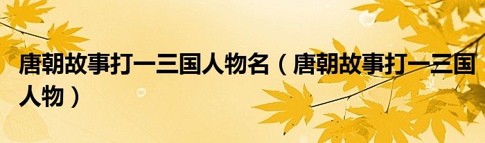 唐朝故事打一三国人物名（唐朝故事打一三国人物）