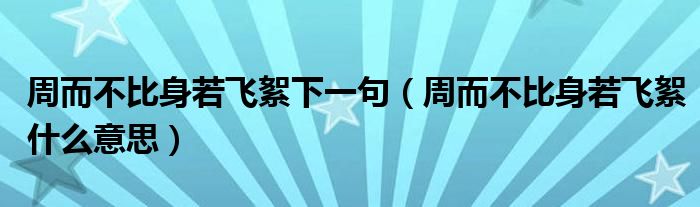 周而不比身若飞絮下一句（周而不比身若飞絮什么意思）