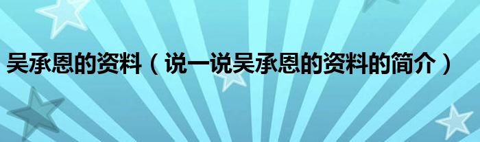 吴承恩的资料（说一说吴承恩的资料的简介）