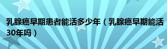 乳腺癌早期患者能活多少年（乳腺癌早期能活30年吗）