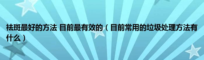 祛斑最好的方法 目前最有效的（目前常用的垃圾处理方法有什么）