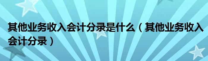 其他业务收入会计分录是什么（其他业务收入会计分录）