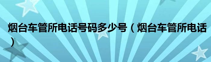 烟台车管所电话号码多少号（烟台车管所电话）