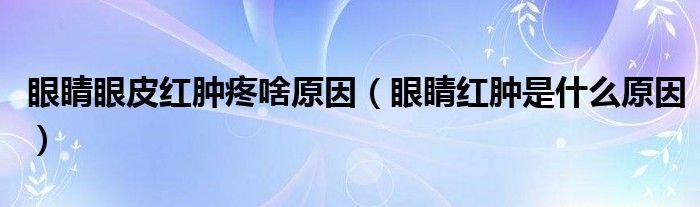 眼睛眼皮红肿疼啥原因（眼睛红肿是什么原因）