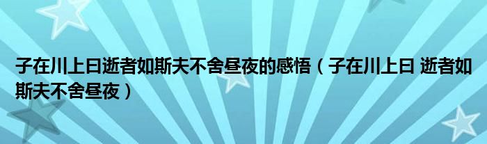 子在川上曰逝者如斯夫不舍昼夜的感悟（子在川上曰 逝者如斯夫不舍昼夜）