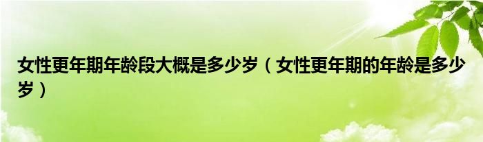 女性更年期年龄段大概是多少岁（女性更年期的年龄是多少岁）