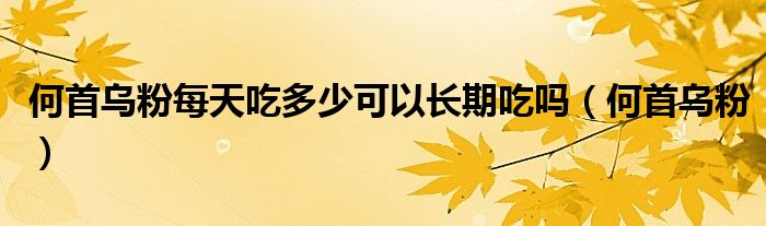 何首乌粉每天吃多少可以长期吃吗（何首乌粉）